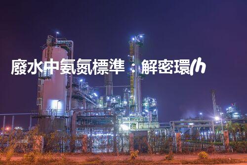 廢水中氨氮標準：解密環(huán)境之謎，為何這一數值如此重要？